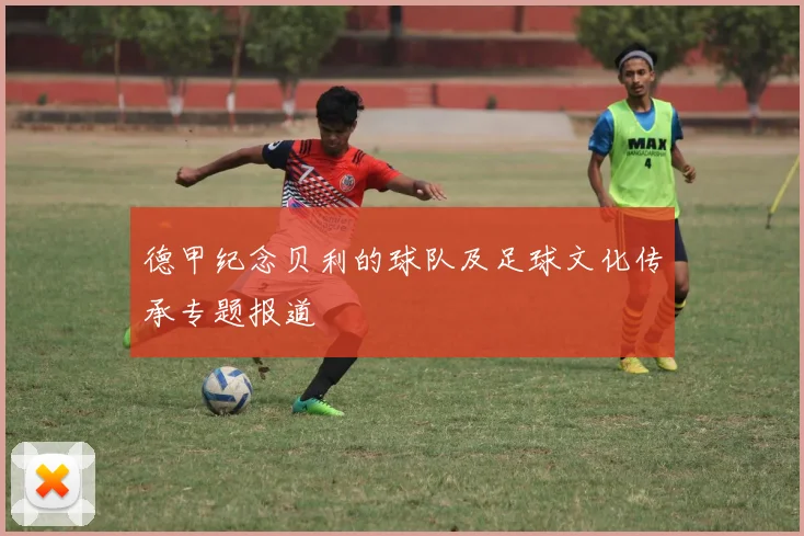 德甲纪念贝利的球队及足球文化传承专题报道