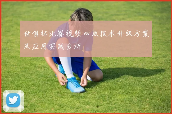 世俱杯比赛视频回放技术升级方案及应用实践分析