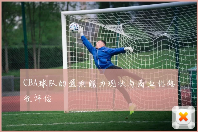 CBA球队的盈利能力现状与商业化路径评估