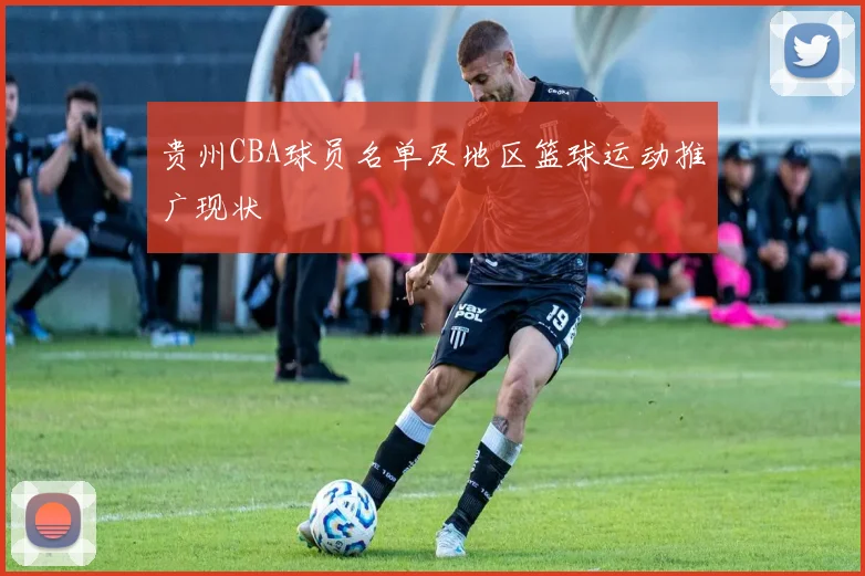 贵州CBA球员名单及地区篮球运动推广现状