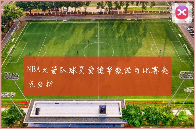 NBA火箭队球员爱德华数据与比赛亮点分析