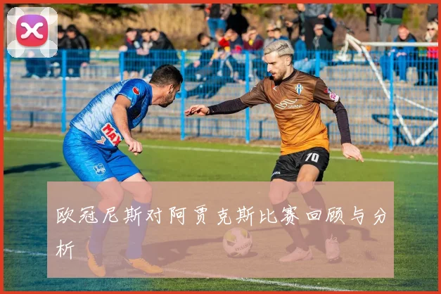 欧冠尼斯对阿贾克斯比赛回顾与分析