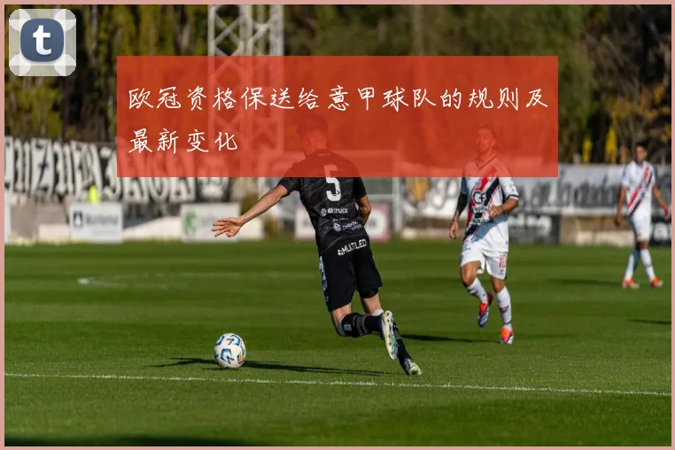 欧冠资格保送给意甲球队的规则及最新变化