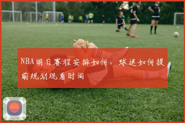 NBA明日赛程安排如何，球迷如何提前规划观看时间