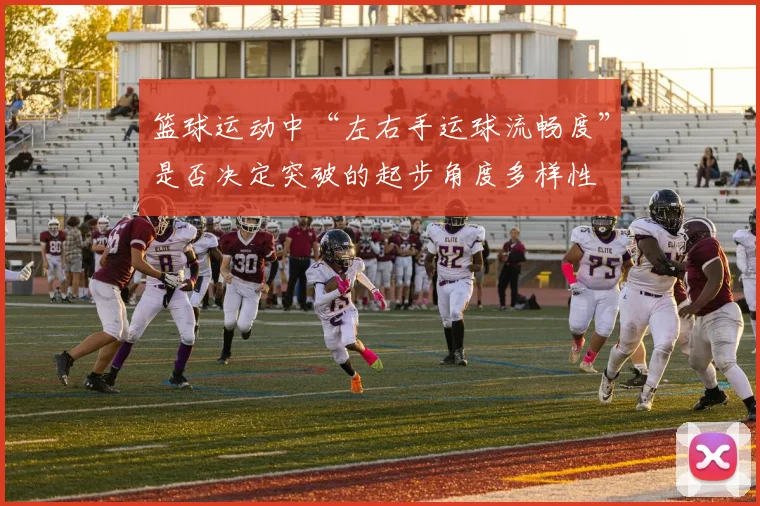 篮球运动中“左右手运球流畅度”是否决定突破的起步角度多样性