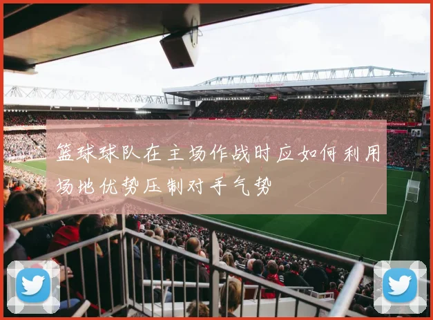 篮球球队在主场作战时应如何利用场地优势压制对手气势