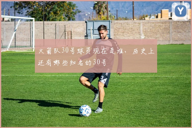 火箭队30号球员现在是谁，历史上还有哪些知名的30号