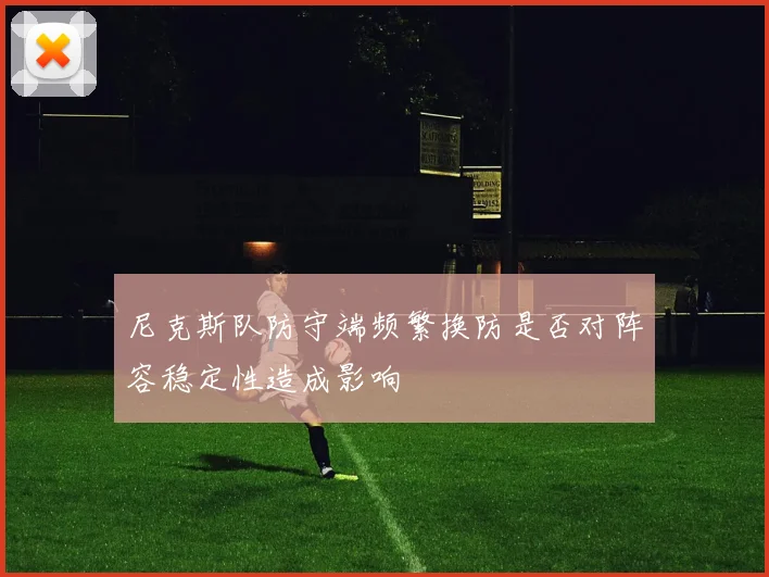 尼克斯队防守端频繁换防是否对阵容稳定性造成影响