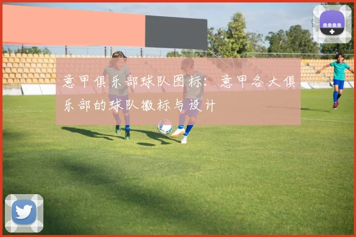 意甲俱乐部球队图标：意甲各大俱乐部的球队徽标与设计