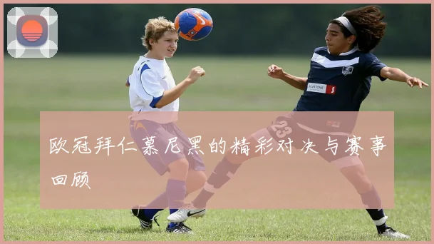 欧冠拜仁慕尼黑的精彩对决与赛事回顾