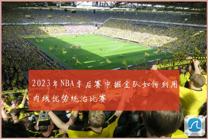 2023年NBA季后赛中掘金队如何利用内线优势统治比赛