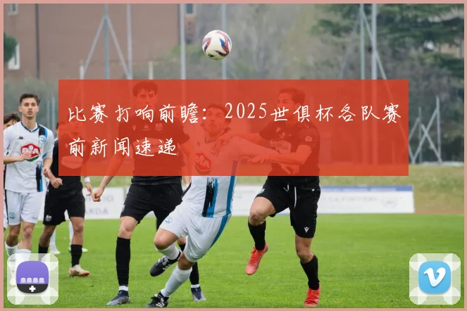 比赛打响前瞻：2025世俱杯各队赛前新闻速递