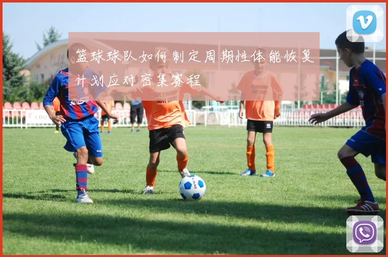 篮球球队如何制定周期性体能恢复计划应对密集赛程